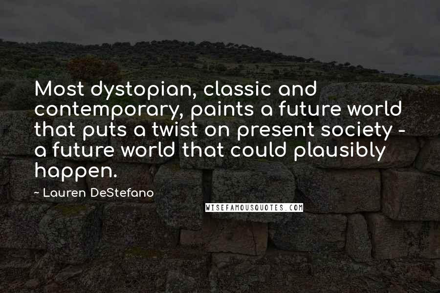 Lauren DeStefano Quotes: Most dystopian, classic and contemporary, paints a future world that puts a twist on present society - a future world that could plausibly happen.