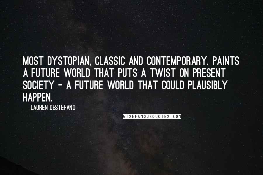 Lauren DeStefano Quotes: Most dystopian, classic and contemporary, paints a future world that puts a twist on present society - a future world that could plausibly happen.