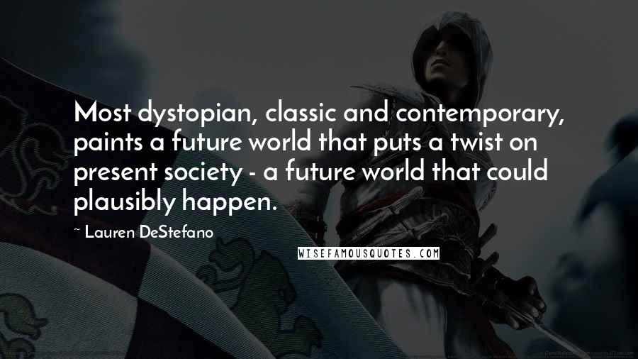 Lauren DeStefano Quotes: Most dystopian, classic and contemporary, paints a future world that puts a twist on present society - a future world that could plausibly happen.