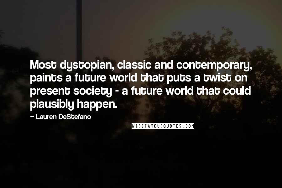 Lauren DeStefano Quotes: Most dystopian, classic and contemporary, paints a future world that puts a twist on present society - a future world that could plausibly happen.