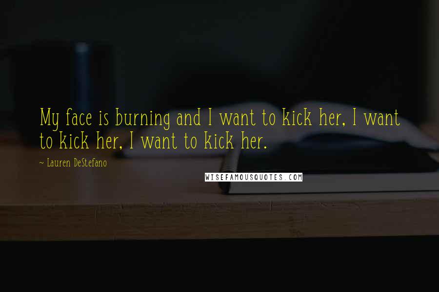 Lauren DeStefano Quotes: My face is burning and I want to kick her, I want to kick her, I want to kick her.