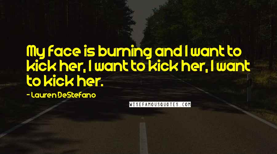 Lauren DeStefano Quotes: My face is burning and I want to kick her, I want to kick her, I want to kick her.