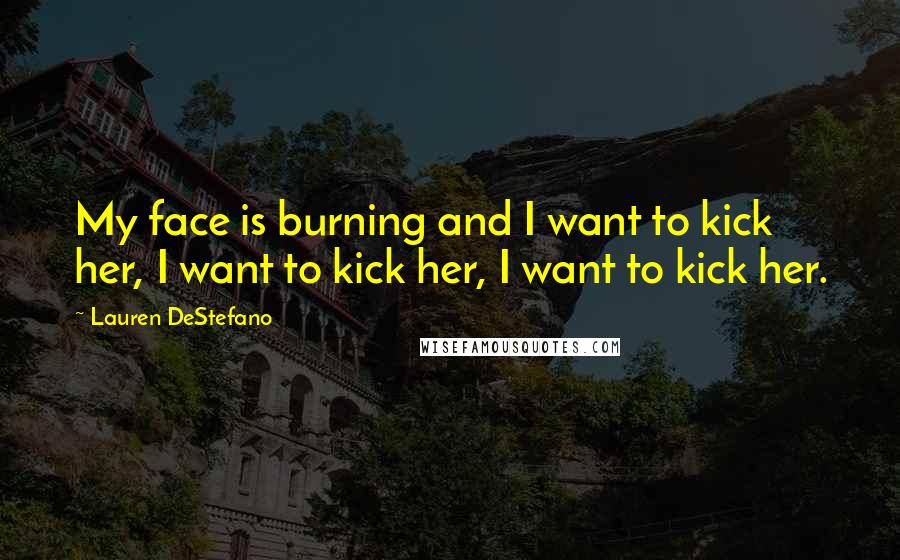 Lauren DeStefano Quotes: My face is burning and I want to kick her, I want to kick her, I want to kick her.