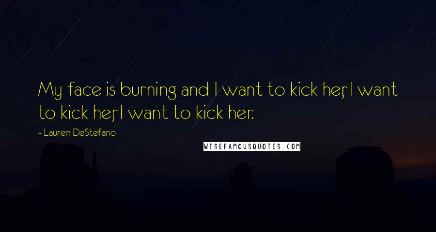 Lauren DeStefano Quotes: My face is burning and I want to kick her, I want to kick her, I want to kick her.