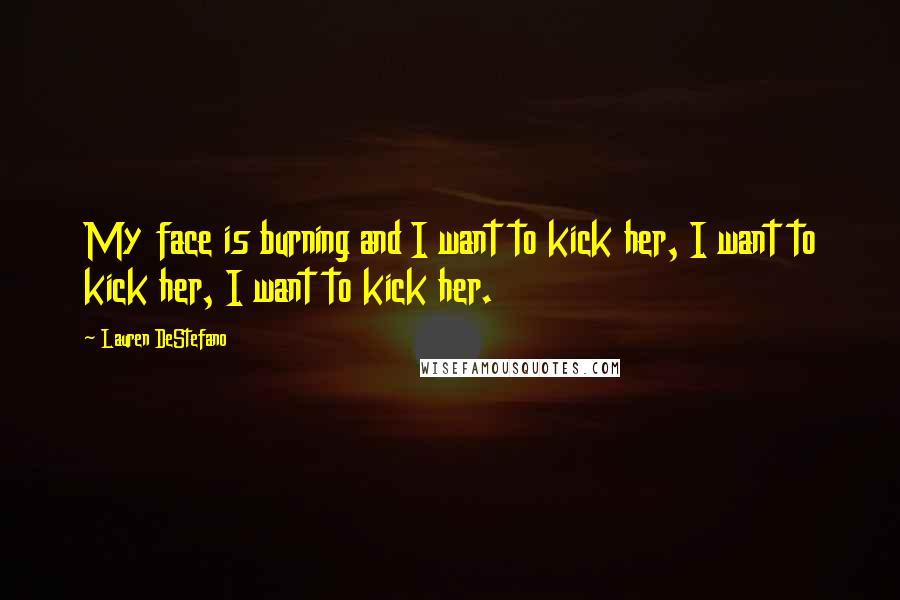 Lauren DeStefano Quotes: My face is burning and I want to kick her, I want to kick her, I want to kick her.