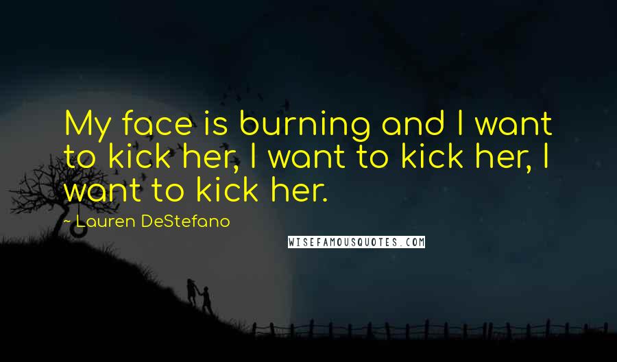 Lauren DeStefano Quotes: My face is burning and I want to kick her, I want to kick her, I want to kick her.