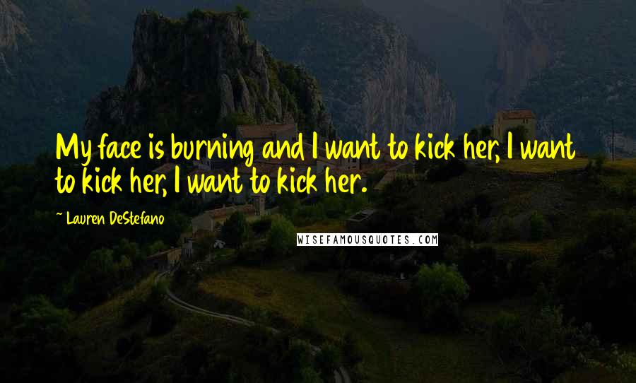 Lauren DeStefano Quotes: My face is burning and I want to kick her, I want to kick her, I want to kick her.