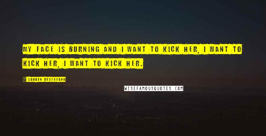 Lauren DeStefano Quotes: My face is burning and I want to kick her, I want to kick her, I want to kick her.