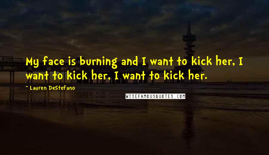 Lauren DeStefano Quotes: My face is burning and I want to kick her, I want to kick her, I want to kick her.