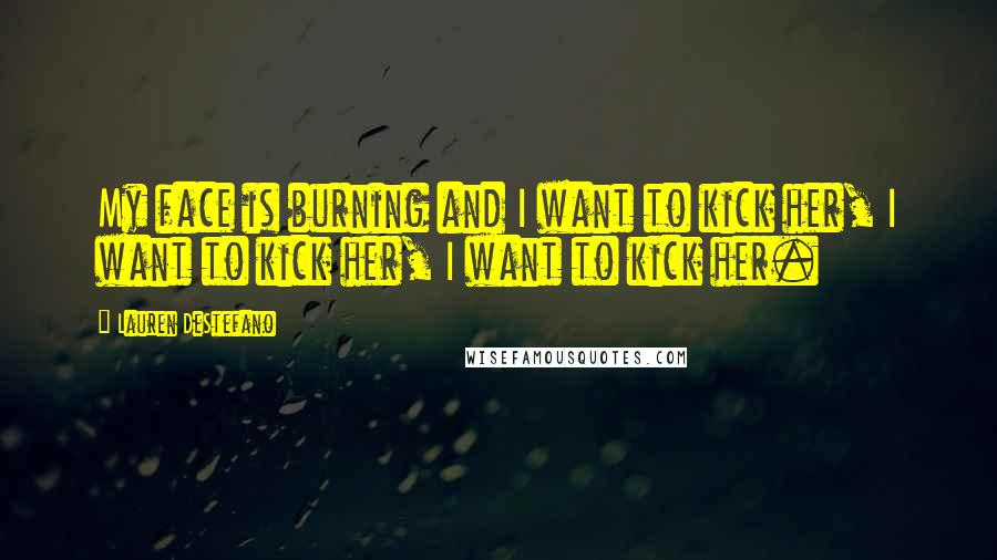 Lauren DeStefano Quotes: My face is burning and I want to kick her, I want to kick her, I want to kick her.