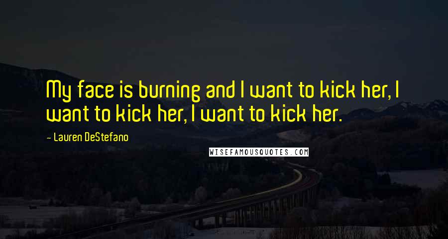 Lauren DeStefano Quotes: My face is burning and I want to kick her, I want to kick her, I want to kick her.