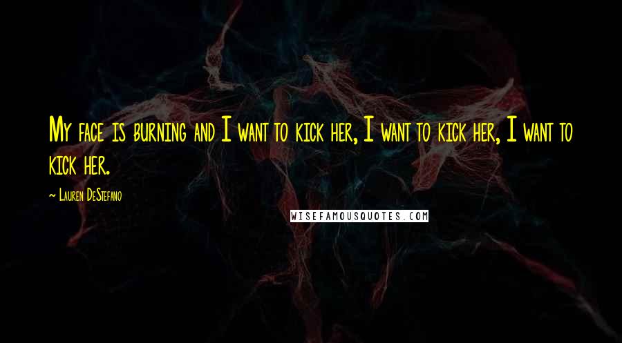 Lauren DeStefano Quotes: My face is burning and I want to kick her, I want to kick her, I want to kick her.