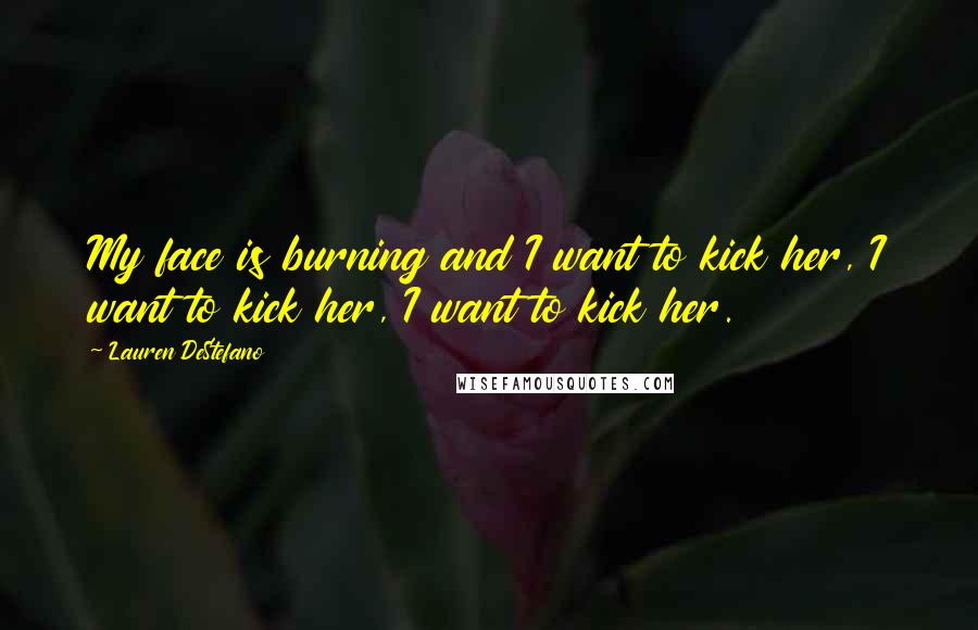 Lauren DeStefano Quotes: My face is burning and I want to kick her, I want to kick her, I want to kick her.