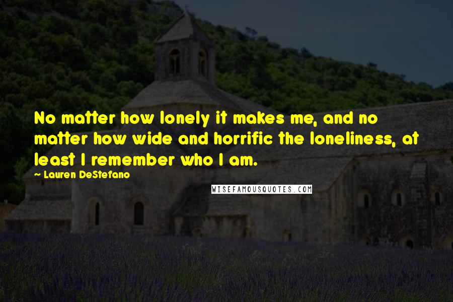 Lauren DeStefano Quotes: No matter how lonely it makes me, and no matter how wide and horrific the loneliness, at least I remember who I am.