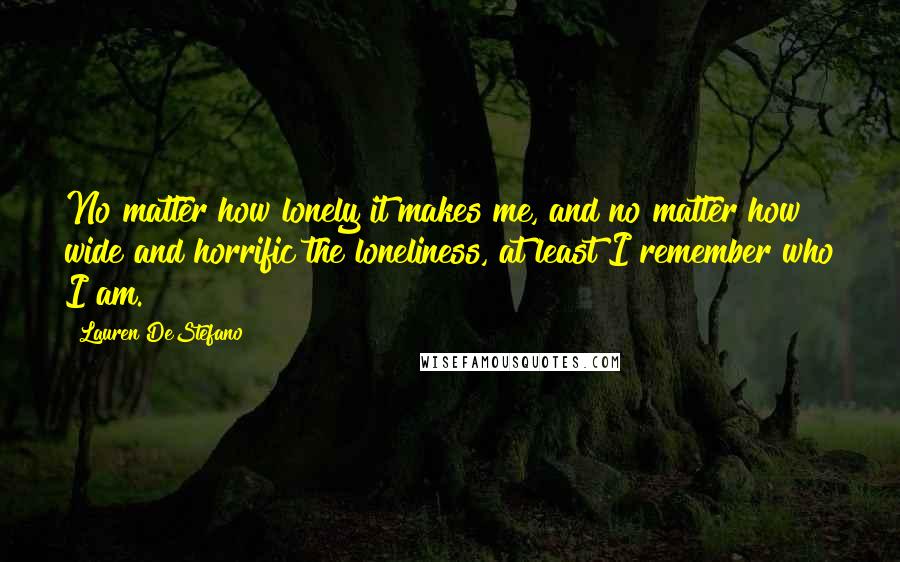 Lauren DeStefano Quotes: No matter how lonely it makes me, and no matter how wide and horrific the loneliness, at least I remember who I am.