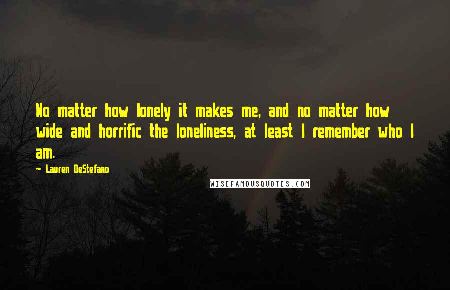 Lauren DeStefano Quotes: No matter how lonely it makes me, and no matter how wide and horrific the loneliness, at least I remember who I am.