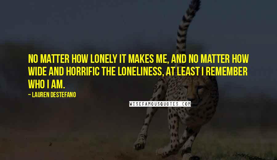 Lauren DeStefano Quotes: No matter how lonely it makes me, and no matter how wide and horrific the loneliness, at least I remember who I am.