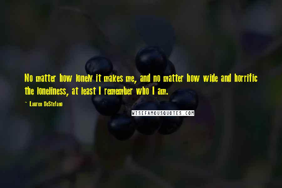 Lauren DeStefano Quotes: No matter how lonely it makes me, and no matter how wide and horrific the loneliness, at least I remember who I am.