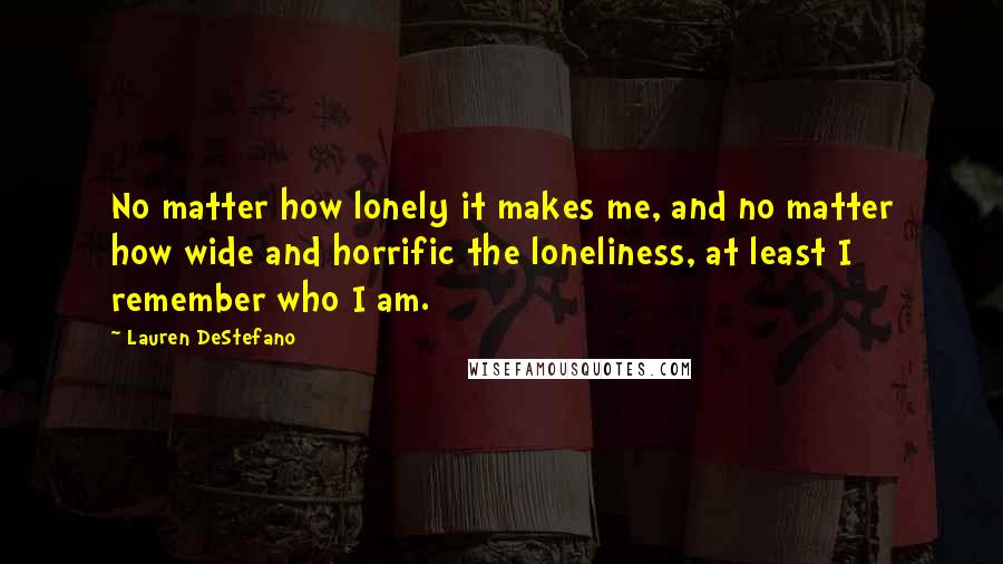 Lauren DeStefano Quotes: No matter how lonely it makes me, and no matter how wide and horrific the loneliness, at least I remember who I am.