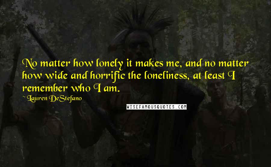 Lauren DeStefano Quotes: No matter how lonely it makes me, and no matter how wide and horrific the loneliness, at least I remember who I am.