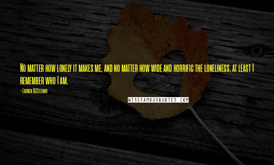 Lauren DeStefano Quotes: No matter how lonely it makes me, and no matter how wide and horrific the loneliness, at least I remember who I am.