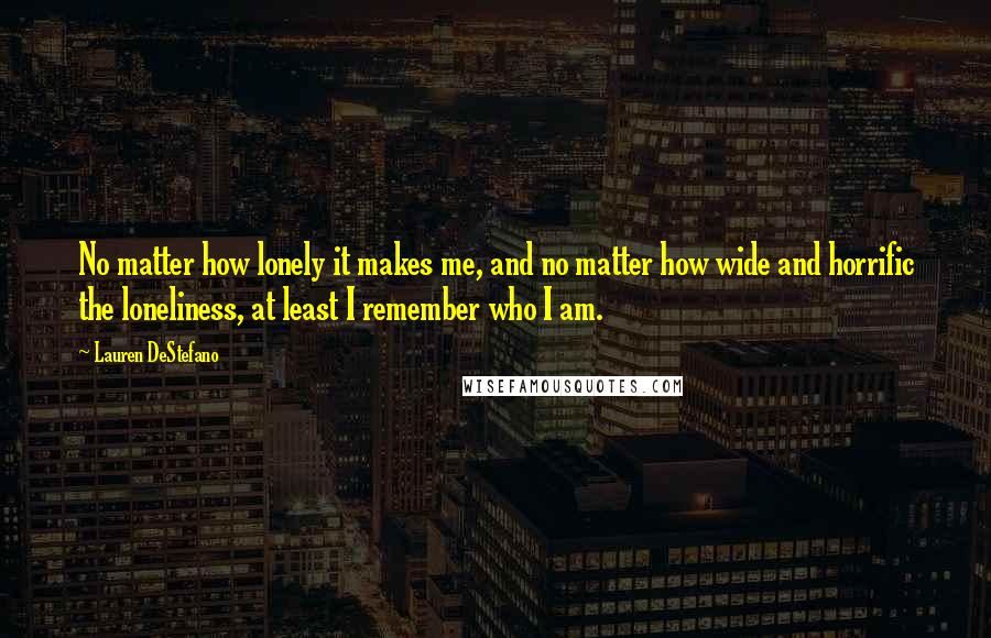 Lauren DeStefano Quotes: No matter how lonely it makes me, and no matter how wide and horrific the loneliness, at least I remember who I am.