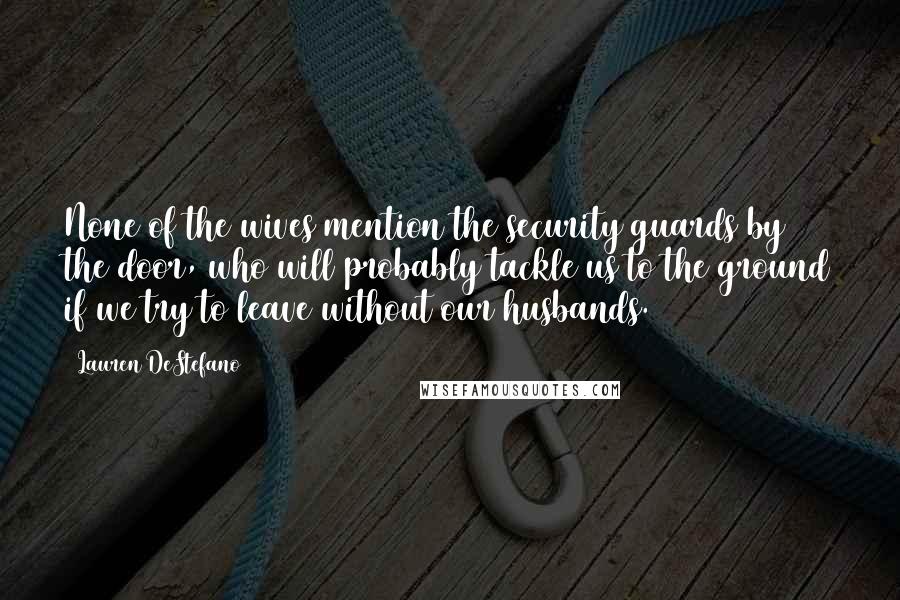 Lauren DeStefano Quotes: None of the wives mention the security guards by the door, who will probably tackle us to the ground if we try to leave without our husbands.