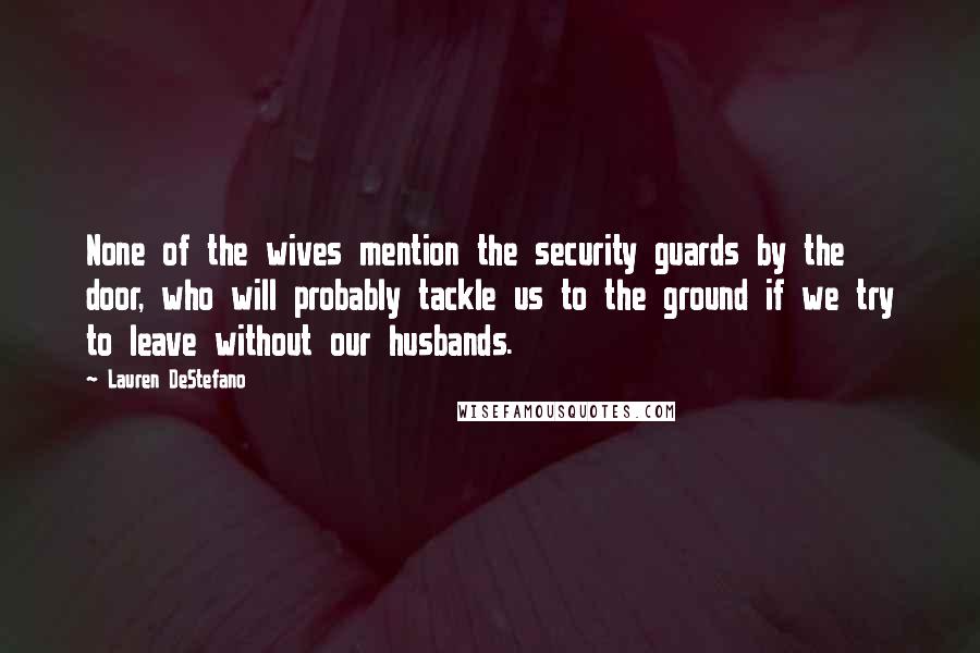 Lauren DeStefano Quotes: None of the wives mention the security guards by the door, who will probably tackle us to the ground if we try to leave without our husbands.