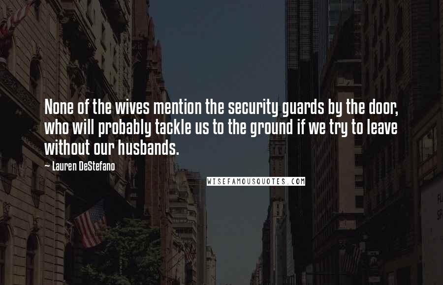 Lauren DeStefano Quotes: None of the wives mention the security guards by the door, who will probably tackle us to the ground if we try to leave without our husbands.