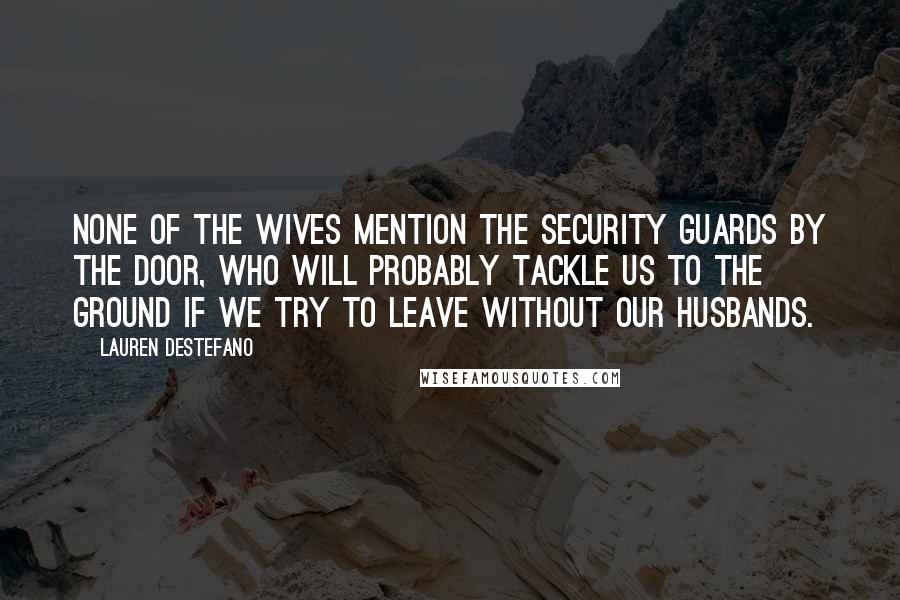 Lauren DeStefano Quotes: None of the wives mention the security guards by the door, who will probably tackle us to the ground if we try to leave without our husbands.