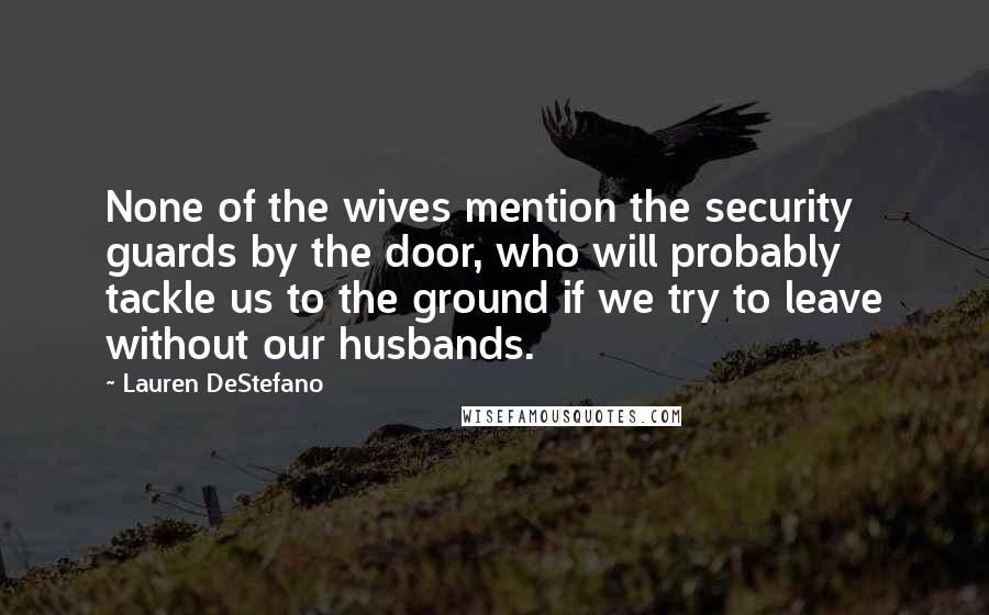 Lauren DeStefano Quotes: None of the wives mention the security guards by the door, who will probably tackle us to the ground if we try to leave without our husbands.