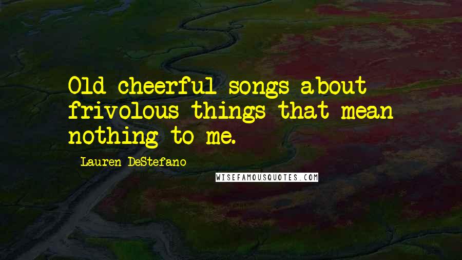 Lauren DeStefano Quotes: Old cheerful songs about frivolous things that mean nothing to me.