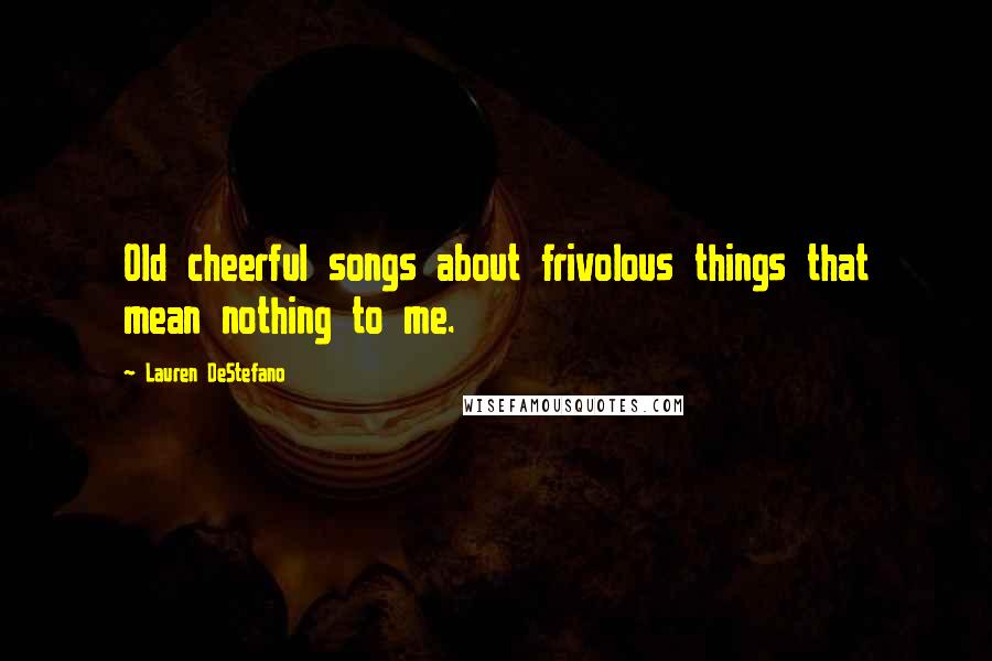 Lauren DeStefano Quotes: Old cheerful songs about frivolous things that mean nothing to me.