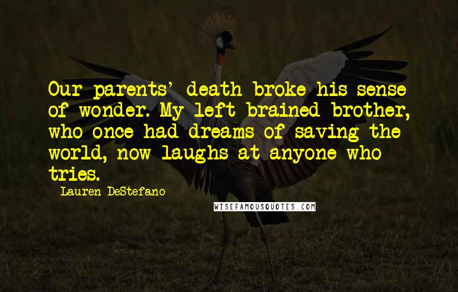 Lauren DeStefano Quotes: Our parents' death broke his sense of wonder. My left-brained brother, who once had dreams of saving the world, now laughs at anyone who tries.