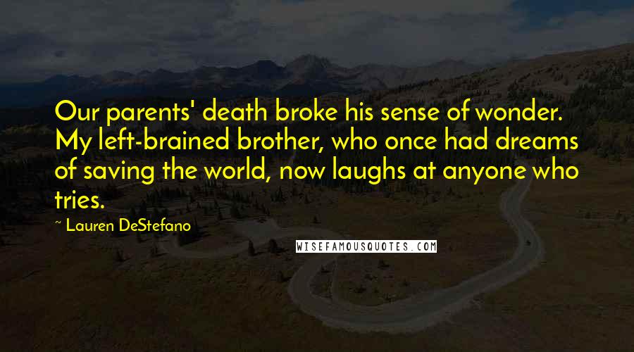 Lauren DeStefano Quotes: Our parents' death broke his sense of wonder. My left-brained brother, who once had dreams of saving the world, now laughs at anyone who tries.