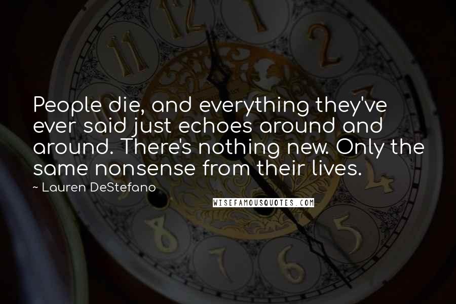 Lauren DeStefano Quotes: People die, and everything they've ever said just echoes around and around. There's nothing new. Only the same nonsense from their lives.