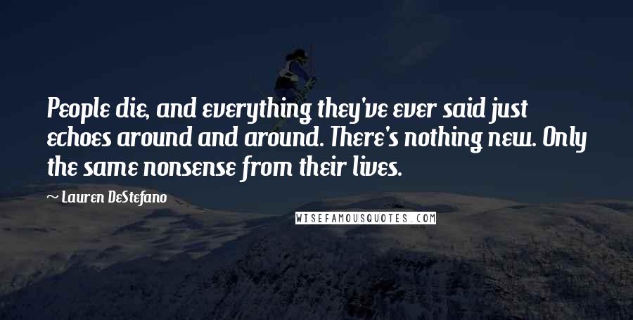 Lauren DeStefano Quotes: People die, and everything they've ever said just echoes around and around. There's nothing new. Only the same nonsense from their lives.