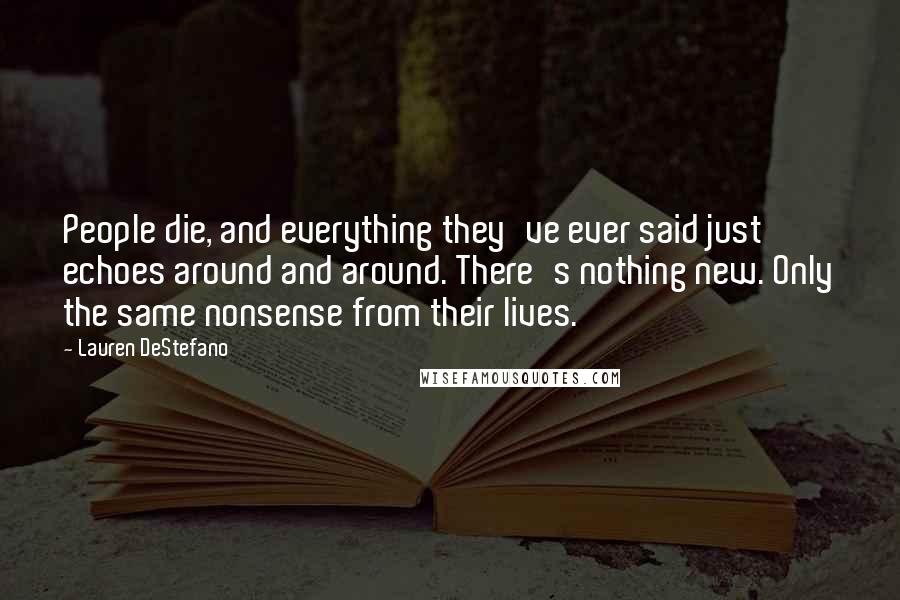 Lauren DeStefano Quotes: People die, and everything they've ever said just echoes around and around. There's nothing new. Only the same nonsense from their lives.