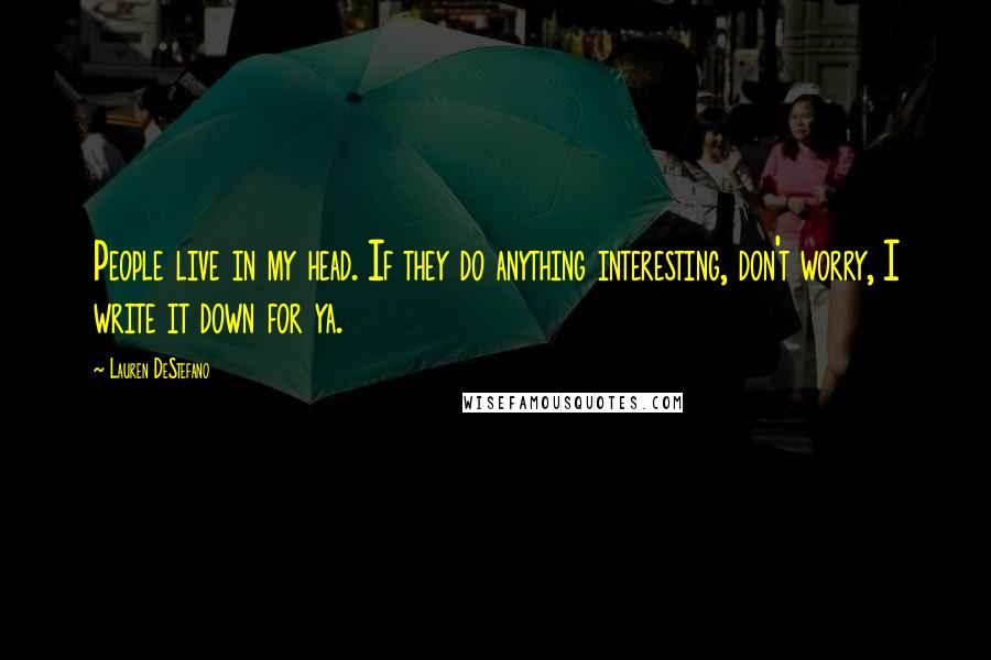 Lauren DeStefano Quotes: People live in my head. If they do anything interesting, don't worry, I write it down for ya.