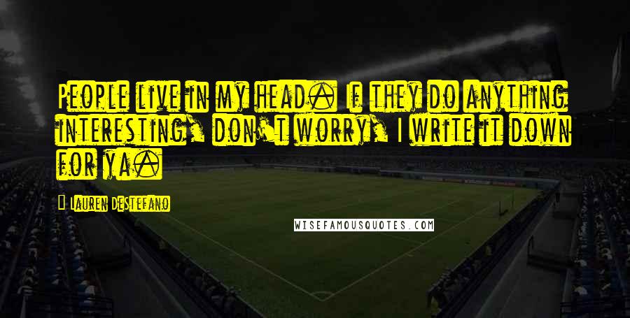 Lauren DeStefano Quotes: People live in my head. If they do anything interesting, don't worry, I write it down for ya.