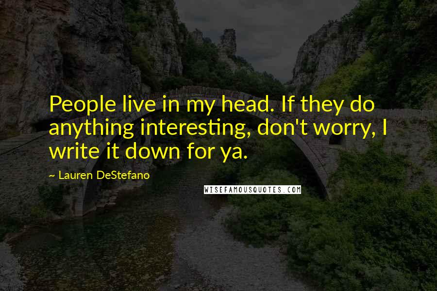 Lauren DeStefano Quotes: People live in my head. If they do anything interesting, don't worry, I write it down for ya.
