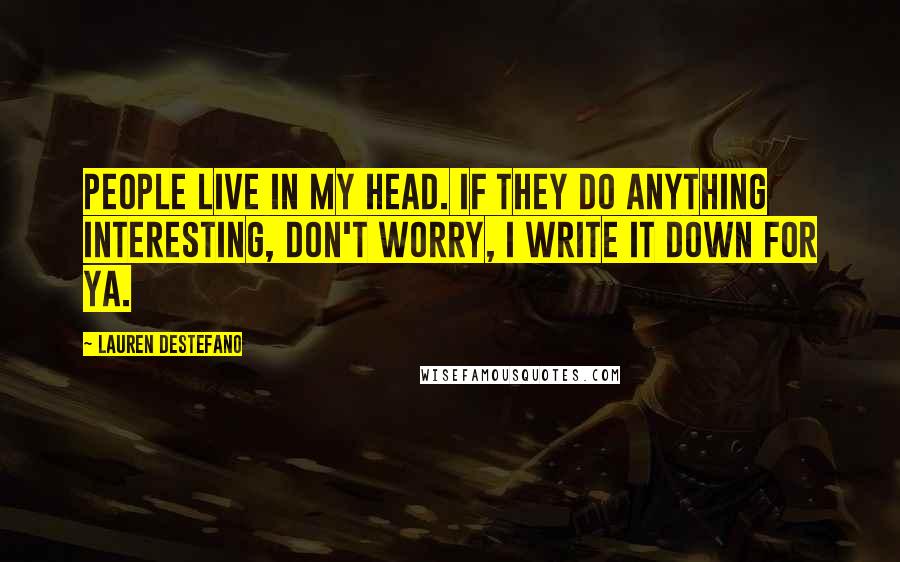 Lauren DeStefano Quotes: People live in my head. If they do anything interesting, don't worry, I write it down for ya.