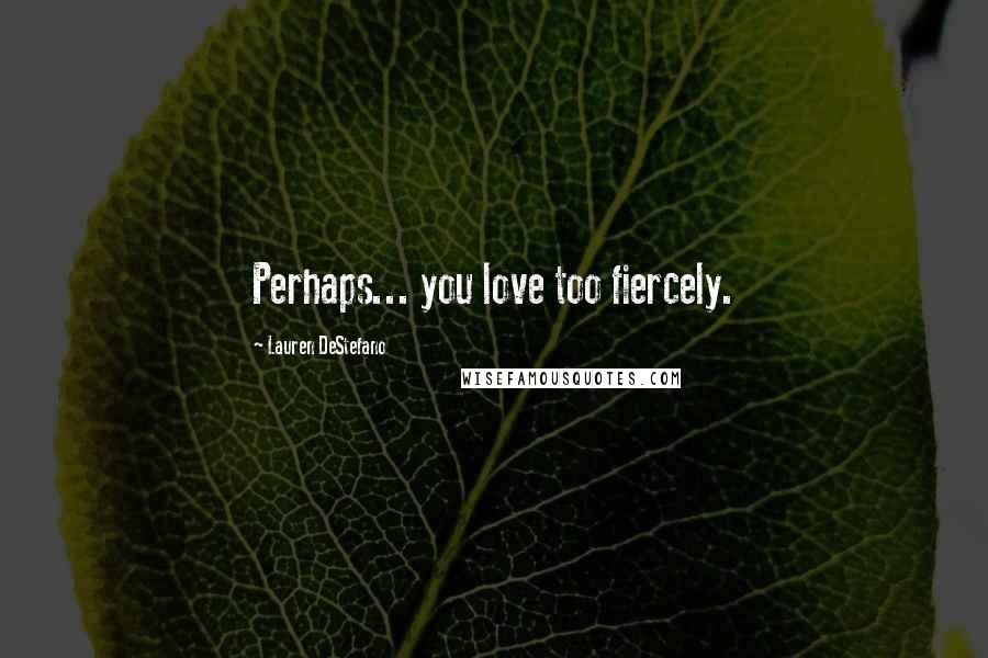 Lauren DeStefano Quotes: Perhaps... you love too fiercely.