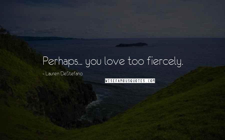 Lauren DeStefano Quotes: Perhaps... you love too fiercely.