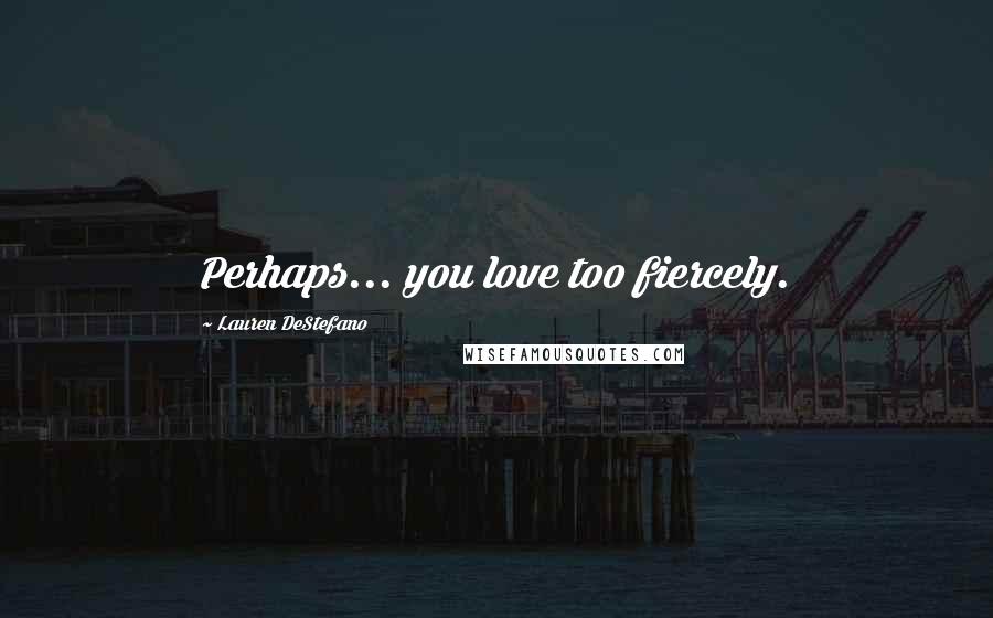 Lauren DeStefano Quotes: Perhaps... you love too fiercely.