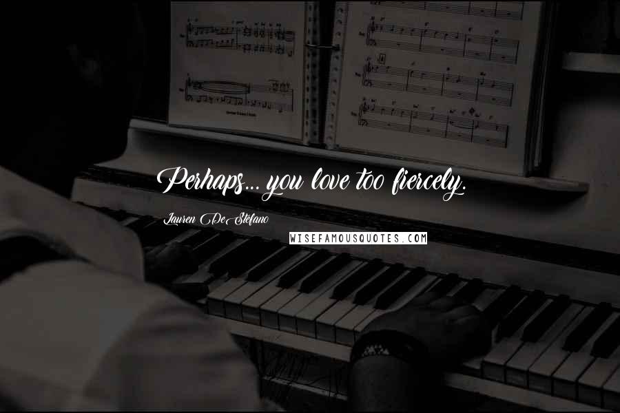 Lauren DeStefano Quotes: Perhaps... you love too fiercely.