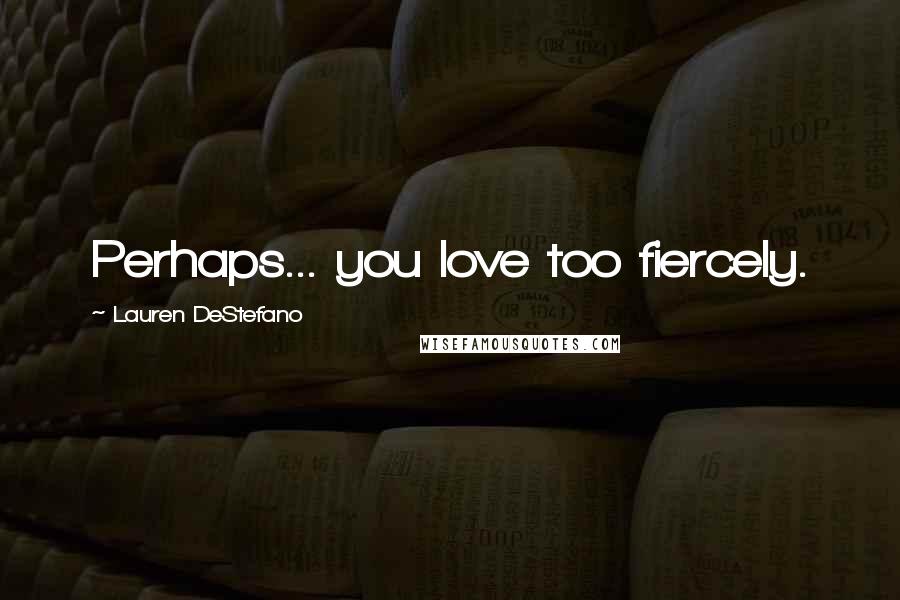 Lauren DeStefano Quotes: Perhaps... you love too fiercely.