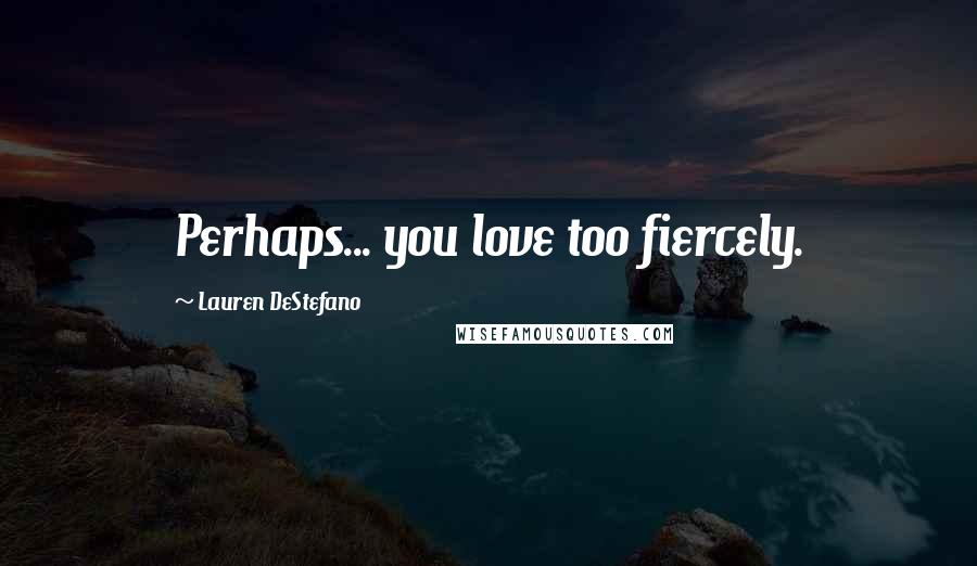 Lauren DeStefano Quotes: Perhaps... you love too fiercely.