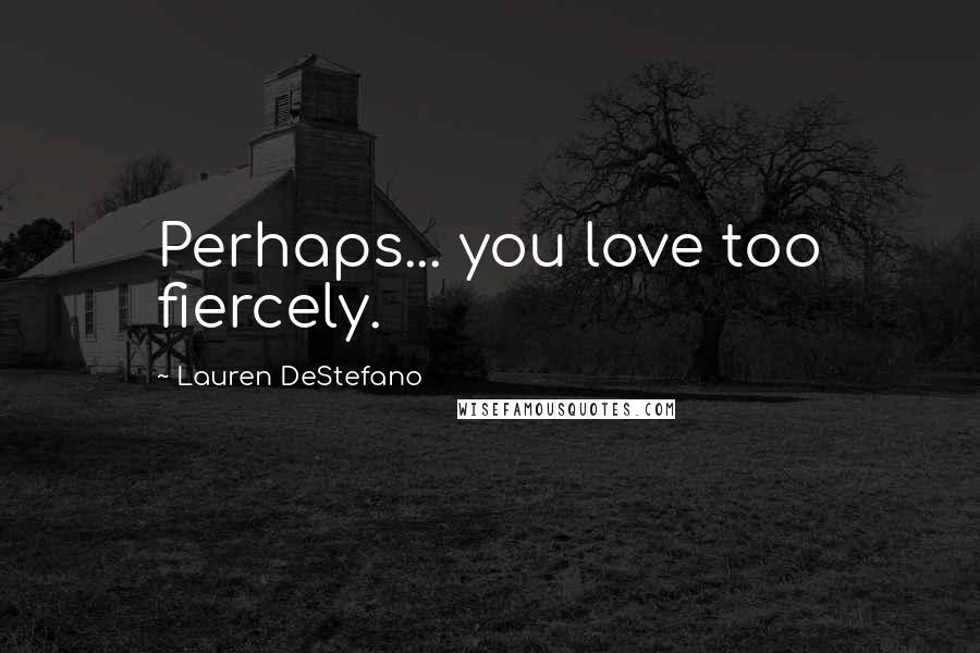 Lauren DeStefano Quotes: Perhaps... you love too fiercely.