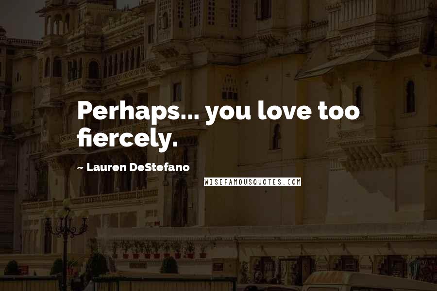 Lauren DeStefano Quotes: Perhaps... you love too fiercely.